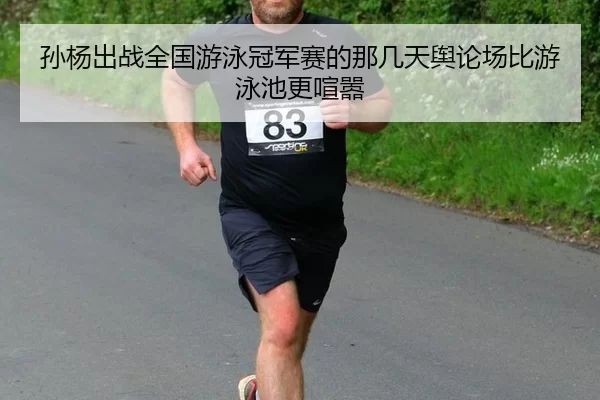 孙杨出战全国游泳冠军赛的那几天舆论场比游泳池更喧嚣