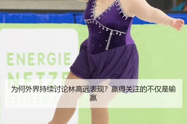 为何外界持续讨论林高远表现？赢得关注的不仅是输赢