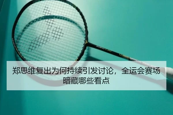 郑思维复出为何持续引发讨论，全运会赛场暗藏哪些看点